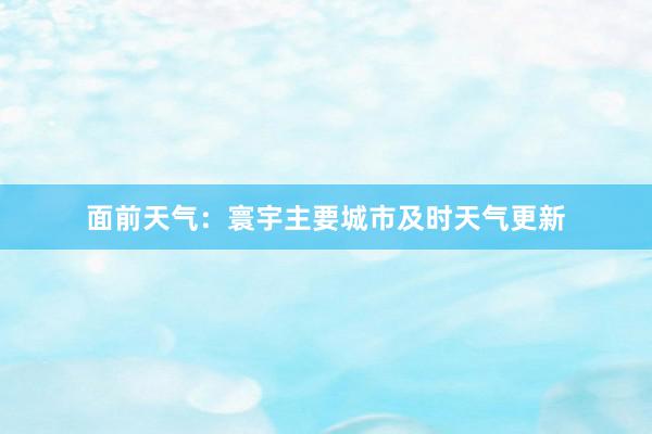 面前天气：寰宇主要城市及时天气更新